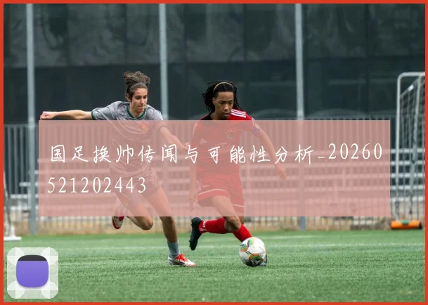 国足换帅传闻与可能性分析_20260521202443