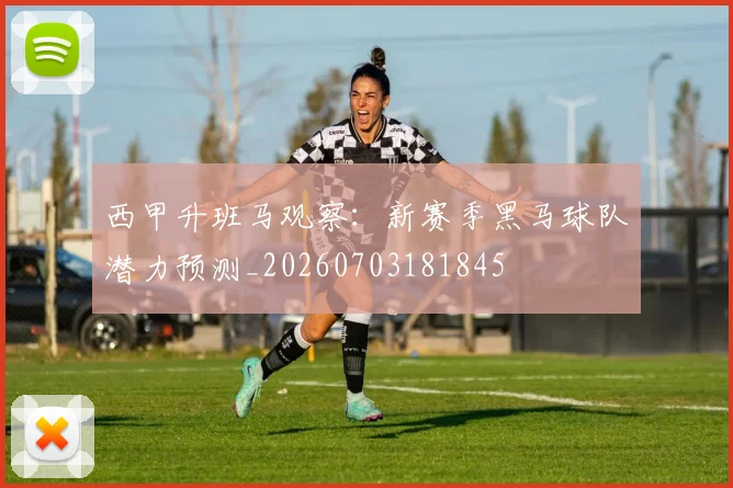 西甲升班马观察:新赛季黑马球队潜力预测_20260703181845