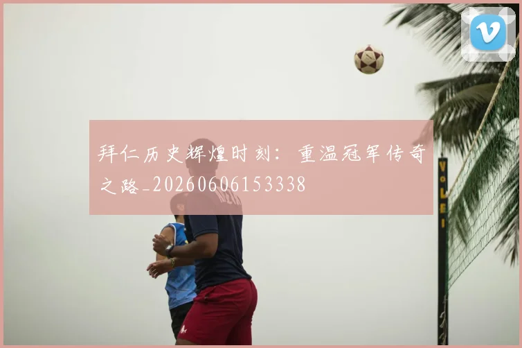 拜仁历史辉煌时刻：重温冠军传奇之路_20260606153338