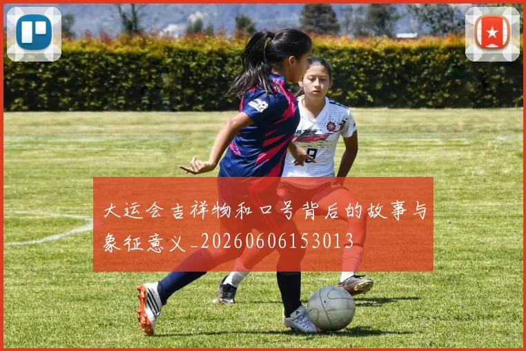 大运会吉祥物和口号背后的故事与象征意义_20260606153013