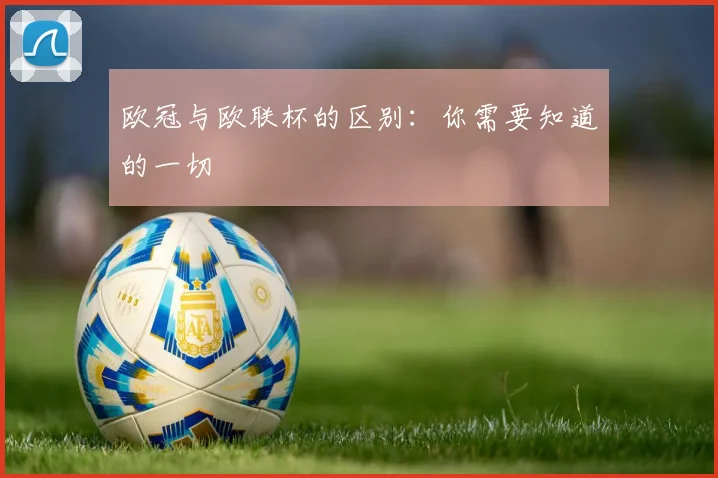 欧冠与欧联杯的区别:你需要知道的一切