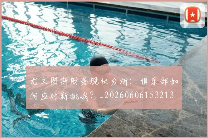 尤文图斯财务现状分析:俱乐部如何应对新挑战?_20260606153213