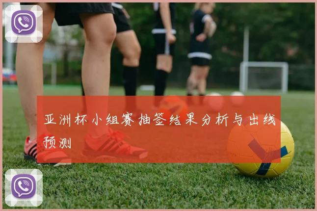 亚洲杯小组赛抽签结果分析与出线预测