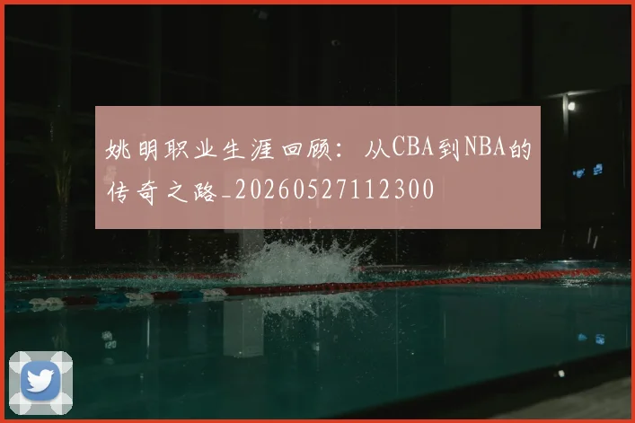 姚明职业生涯回顾：从CBA到NBA的传奇之路_20260527112300