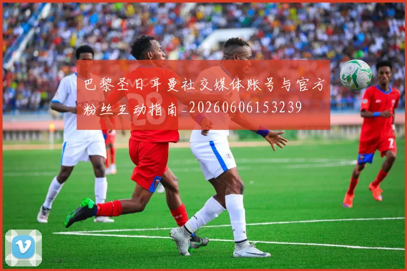 巴黎圣日耳曼社交媒体账号与官方粉丝互动指南_20260606153239