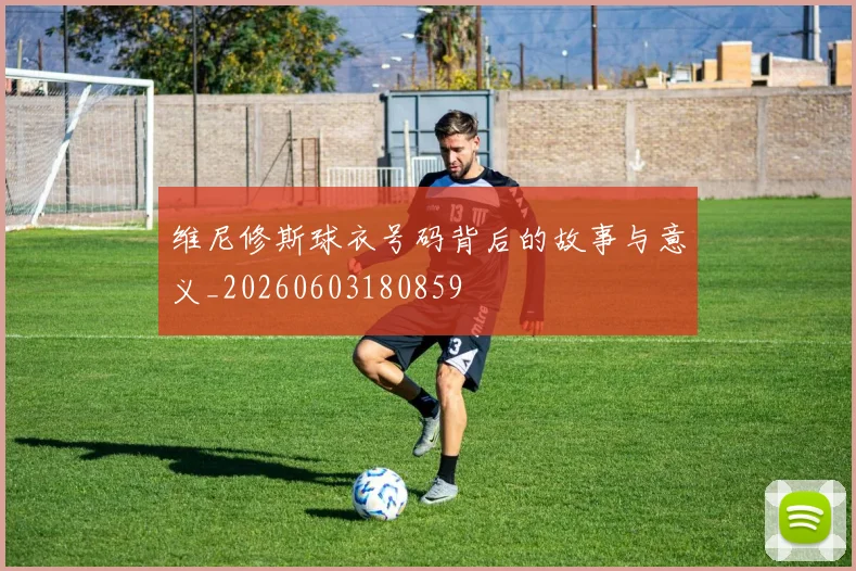 维尼修斯球衣号码背后的故事与意义_20260603180859