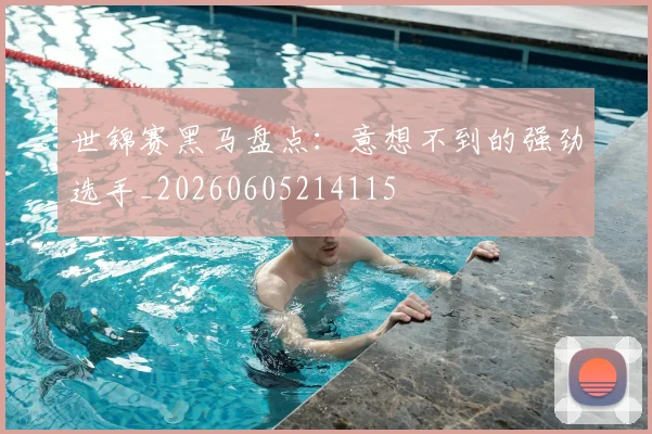 世锦赛黑马盘点:意想不到的强劲选手_20260605214115