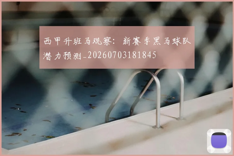 西甲升班马观察：新赛季黑马球队潜力预测_20260703181845