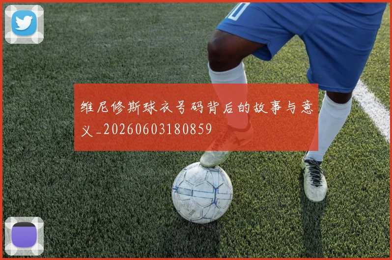 维尼修斯球衣号码背后的故事与意义_20260603180859