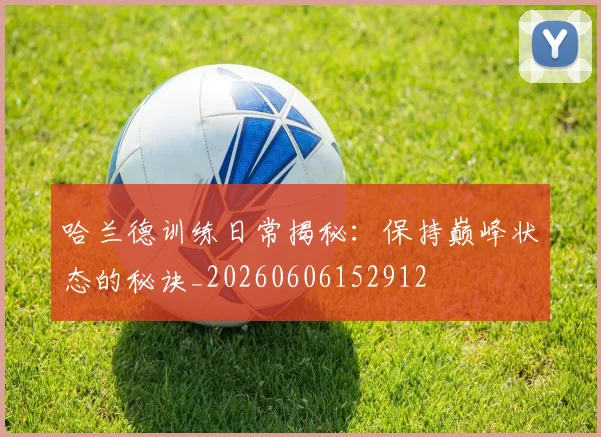 哈兰德训练日常揭秘：保持巅峰状态的秘诀_20260606152912