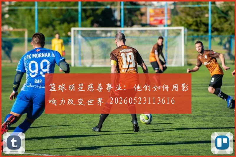 篮球明星慈善事业:他们如何用影响力改变世界_20260523113616