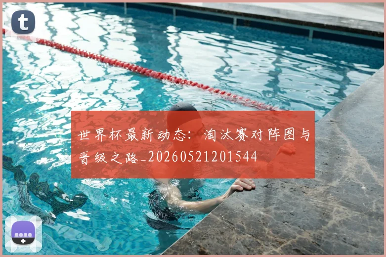世界杯最新动态：淘汰赛对阵图与晋级之路_20260521201544