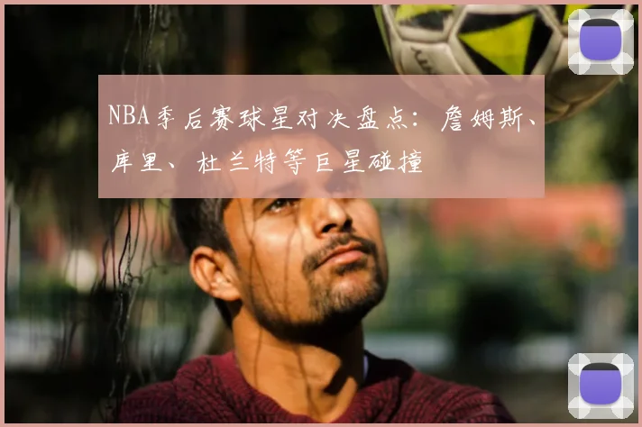 NBA季后赛球星对决盘点:詹姆斯、库里、杜兰特等巨星碰撞
