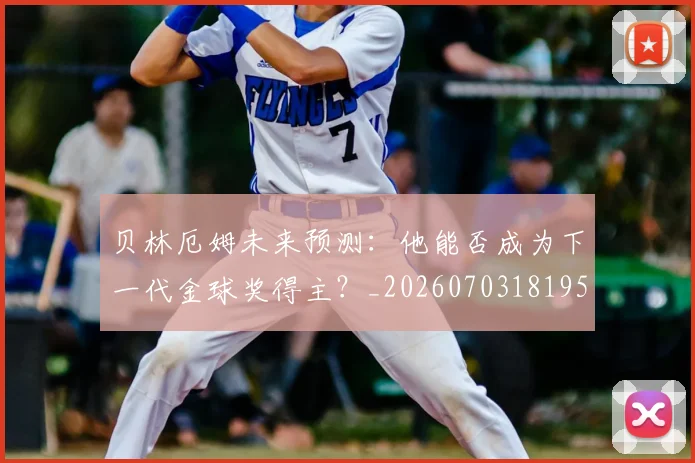 贝林厄姆未来预测：他能否成为下一代金球奖得主？_20260703181956