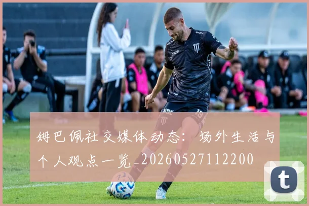 姆巴佩社交媒体动态：场外生活与个人观点一览_20260527112200