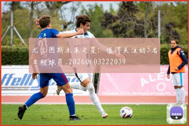 尤文图斯未来之星:值得关注的5名年轻球员_20260603222039