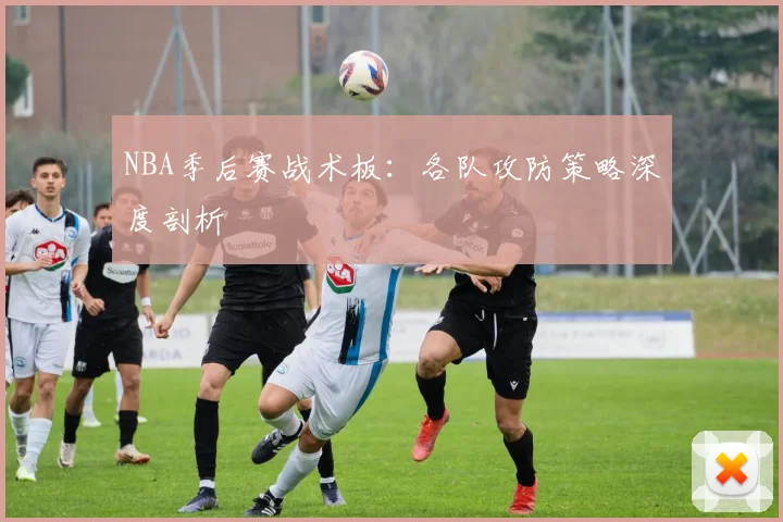 NBA季后赛战术板:各队攻防策略深度剖析