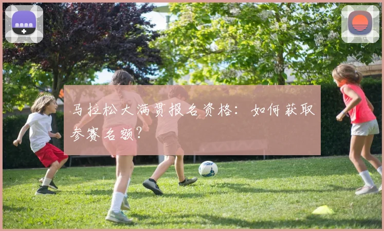 马拉松大满贯报名资格:如何获取参赛名额?
