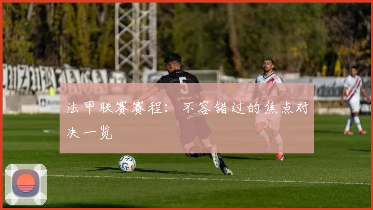 法甲联赛赛程：不容错过的焦点对决一览