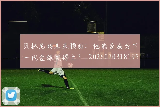 贝林厄姆未来预测：他能否成为下一代金球奖得主？_20260703181956