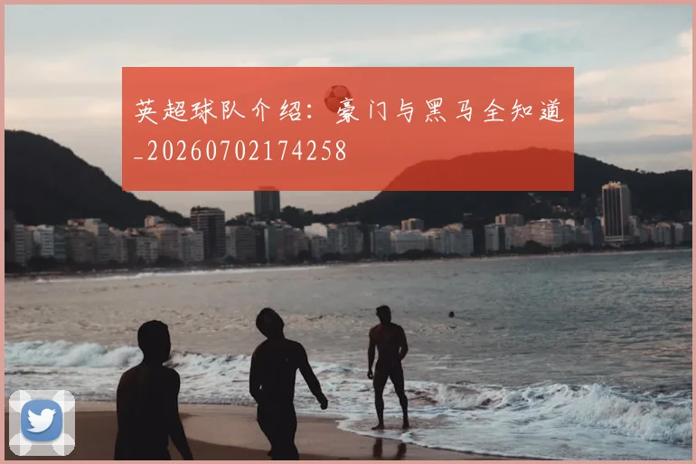 英超球队介绍：豪门与黑马全知道_20260702174258