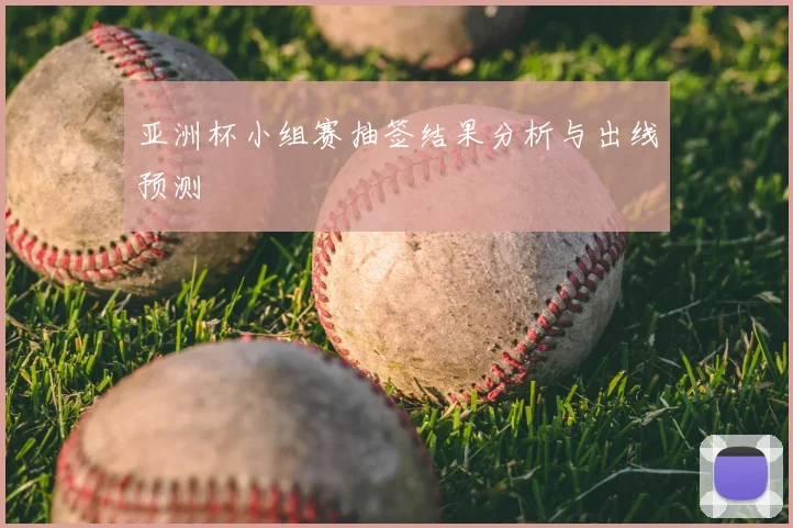亚洲杯小组赛抽签结果分析与出线预测